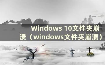 Windows 10文件夹崩溃（windows文件夹崩溃）